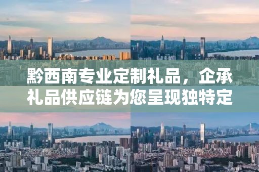 黔西南专业定制礼品，企承礼品供应链为您呈现独特定制体验