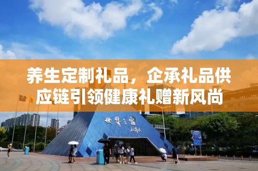 养生定制礼品，企承礼品供应链引领健康礼赠新风尚